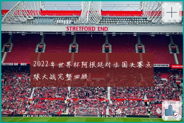 2022年世界杯阿根廷对法国决赛点球大战完整回顾