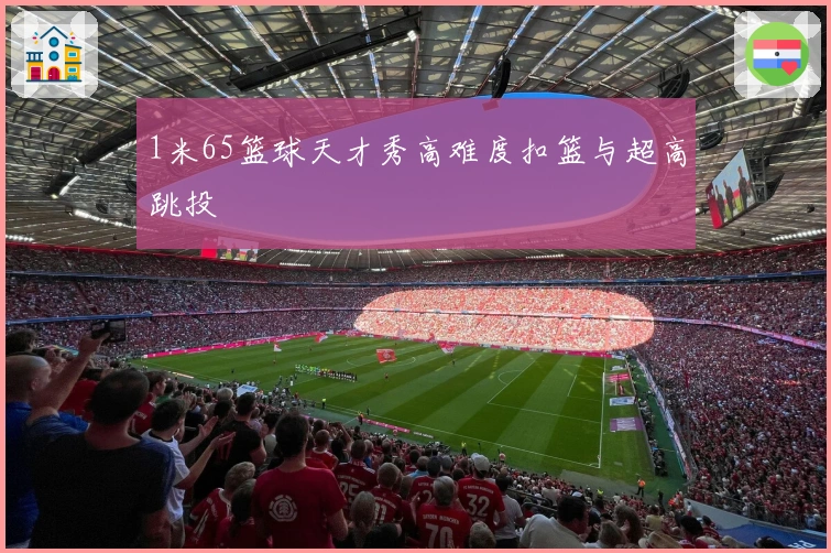 1米65篮球天才秀高难度扣篮与超高跳投