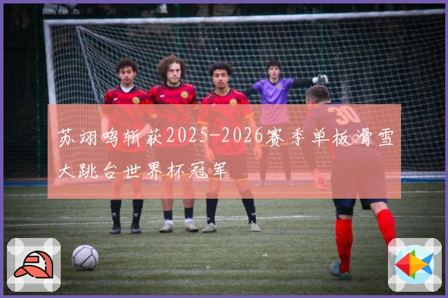 苏翊鸣斩获2025-2026赛季单板滑雪大跳台世界杯冠军