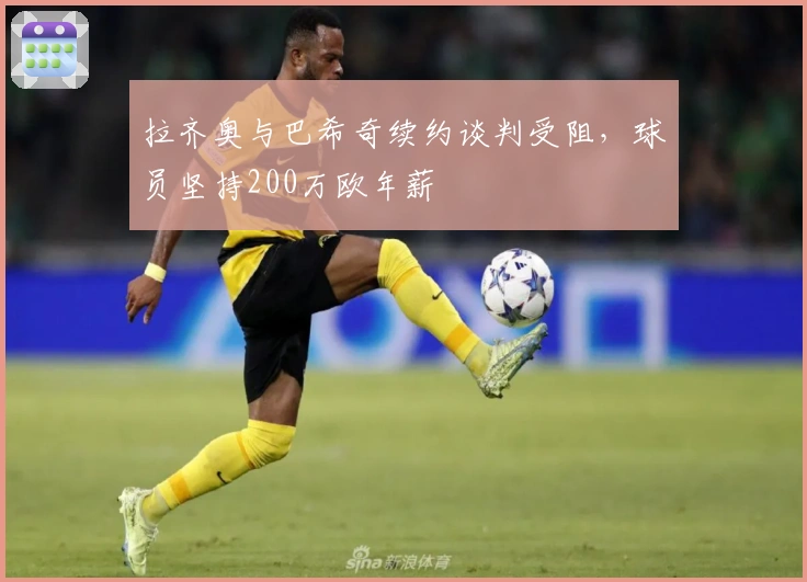 拉齐奥与巴希奇续约谈判受阻，球员坚持200万欧年薪