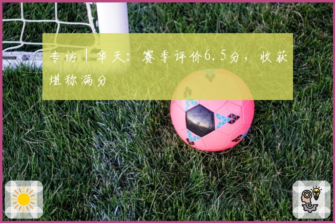 专访｜华天：赛季评价6.5分，收获堪称满分