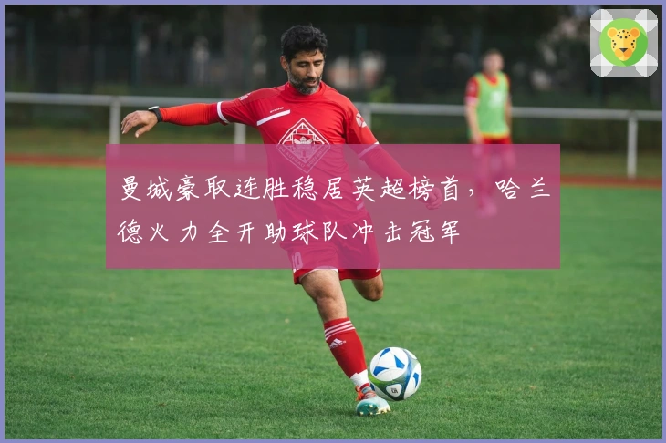 曼城豪取连胜稳居英超榜首，哈兰德火力全开助球队冲击冠军