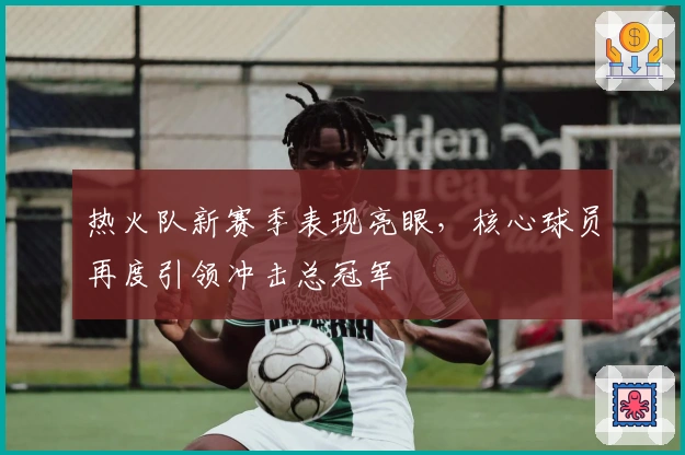 热火队新赛季表现亮眼,核心球员再度引领冲击总冠军