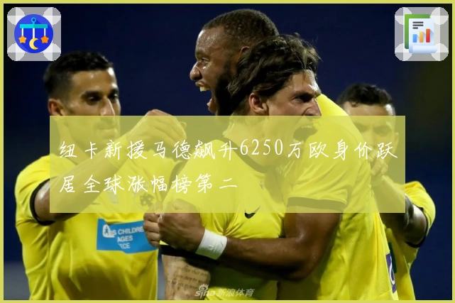 纽卡新援马德飙升6250万欧身价跃居全球涨幅榜第二