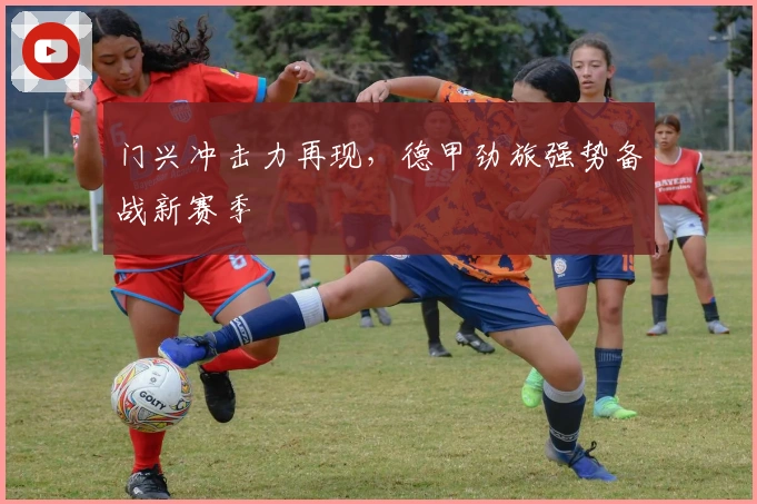 门兴冲击力再现，德甲劲旅强势备战新赛季