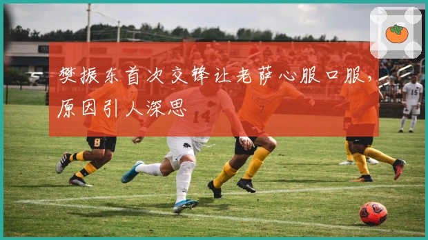 樊振东首次交锋让老萨心服口服，原因引人深思