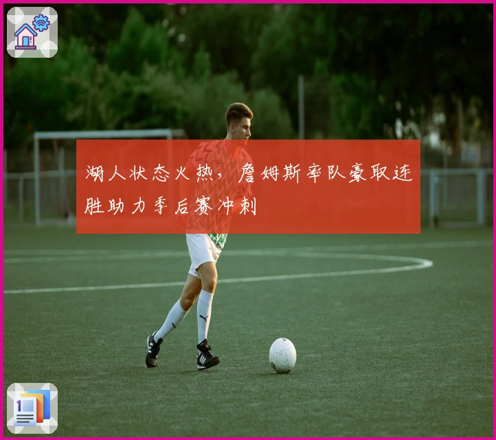 湖人状态火热，詹姆斯率队豪取连胜助力季后赛冲刺